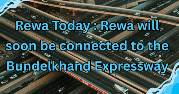 Rewa Today : Rewa will soon be connected to the Bundelkhand Expressway