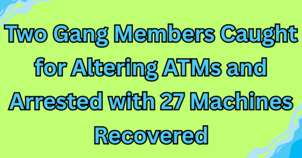Two Gang Members Caught for Altering ATMs and Arrested with 27 Machines Recovered