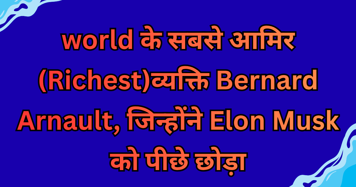 world के सबसे आमिर (Richest)व्यक्ति Bernard Arnault, जिन्होंने Elon Musk को पीछे छोड़ा