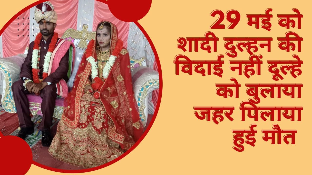 29 मई को शादी दुल्हन की विदाई नहीं दूल्हे को बुलाया जहर पिलाया हुई मौत