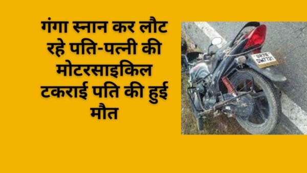 गंगा स्नान कर लौट रहे पति-पत्नी की मोटरसाइकिल टकराई पति की हुई मौत