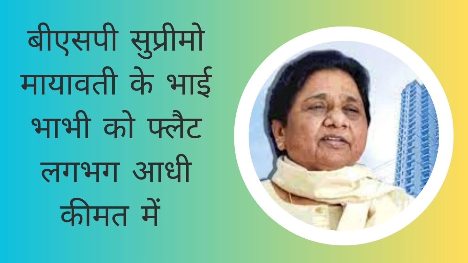 बीएसपी सुप्रीमो मायावती के भाई भाभी को 261 फ्लैट लगभग आधी कीमत में