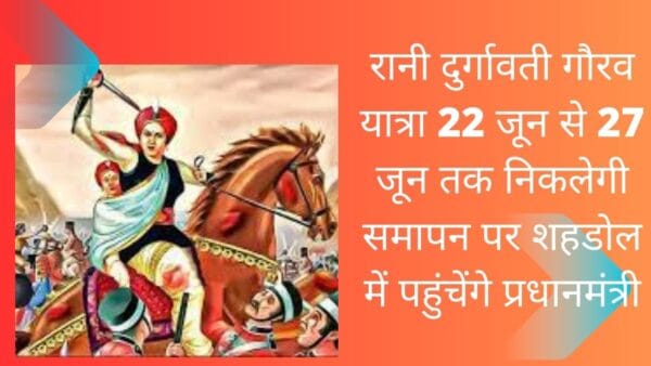 रानी दुर्गावती गौरव यात्रा 22 जून से 27 जून तक निकलेगी समापन पर शहडोल में पहुंचेंगे प्रधानमंत्री