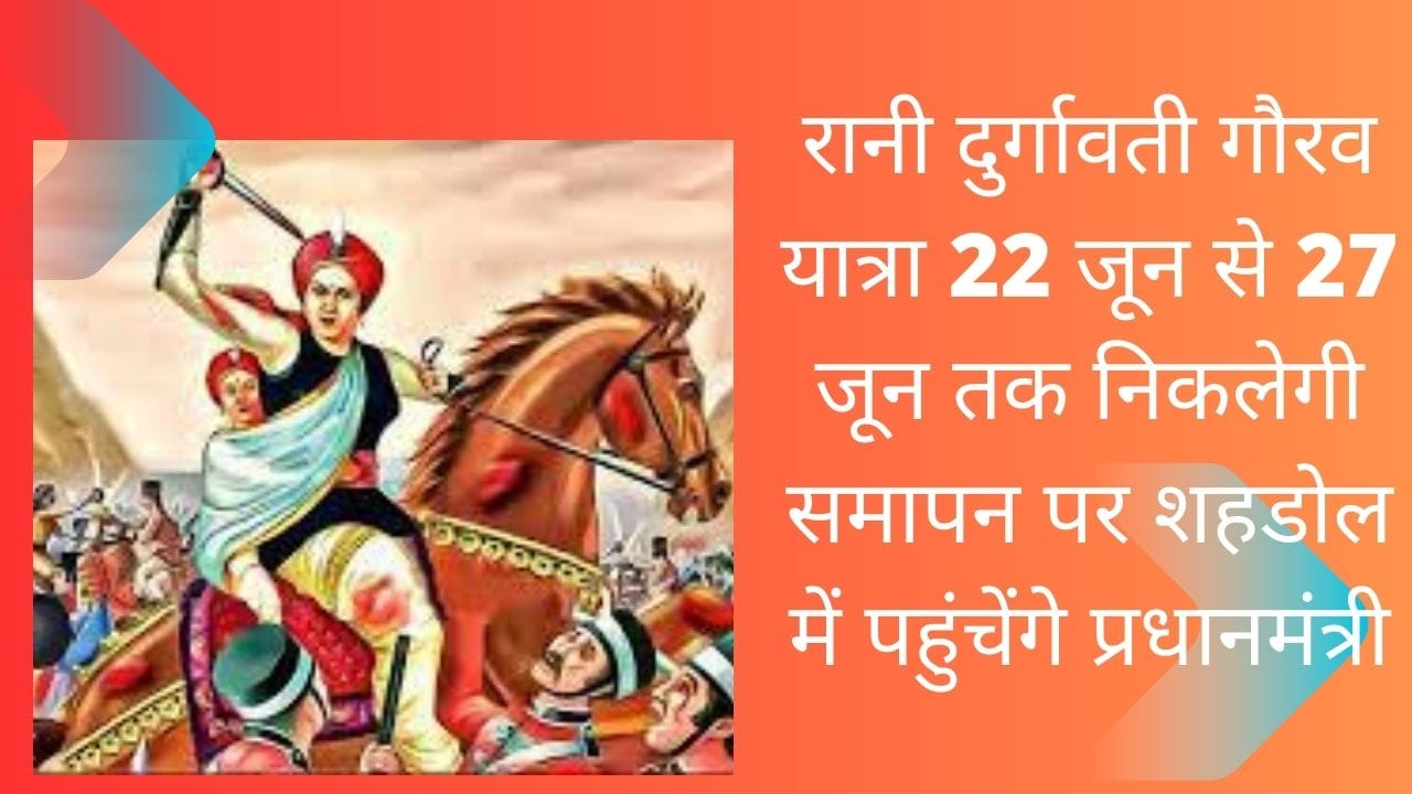 रानी दुर्गावती गौरव यात्रा 22 जून से 27 जून तक निकलेगी समापन पर शहडोल में पहुंचेंगे प्रधानमंत्री