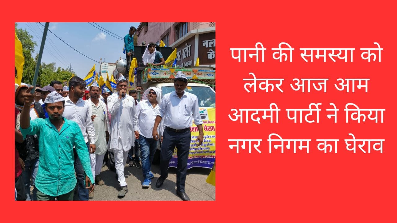 पानी की समस्या को लेकर आज आम आदमी पार्टी ने किया नगर निगम का घेराव