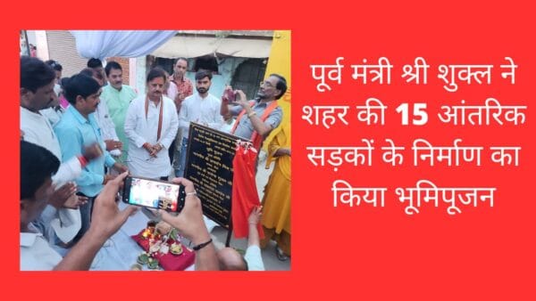 पूर्व मंत्री श्री शुक्ल ने शहर की 15 आंतरिक सड़कों के निर्माण का किया भूमिपूजन