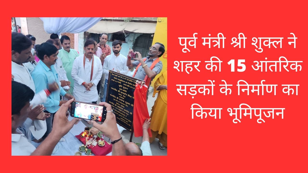 पूर्व मंत्री श्री शुक्ल ने शहर की 15 आंतरिक सड़कों के निर्माण का किया भूमिपूजन