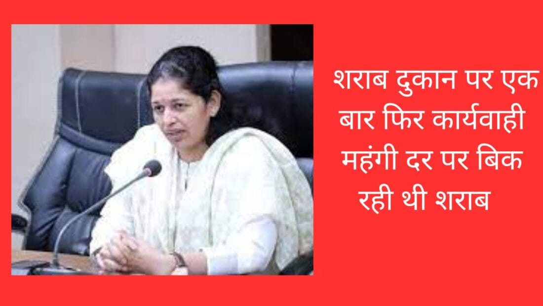 शराब दुकान पर एक बार फिर कार्यवाही महंगी दर पर बिक रही थी शराब