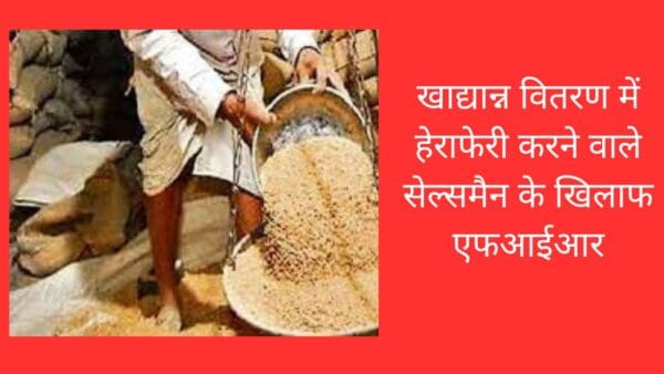 खाद्यान्न वितरण में हेराफेरी करने वाले सेल्समैन के खिलाफ एफआईआर