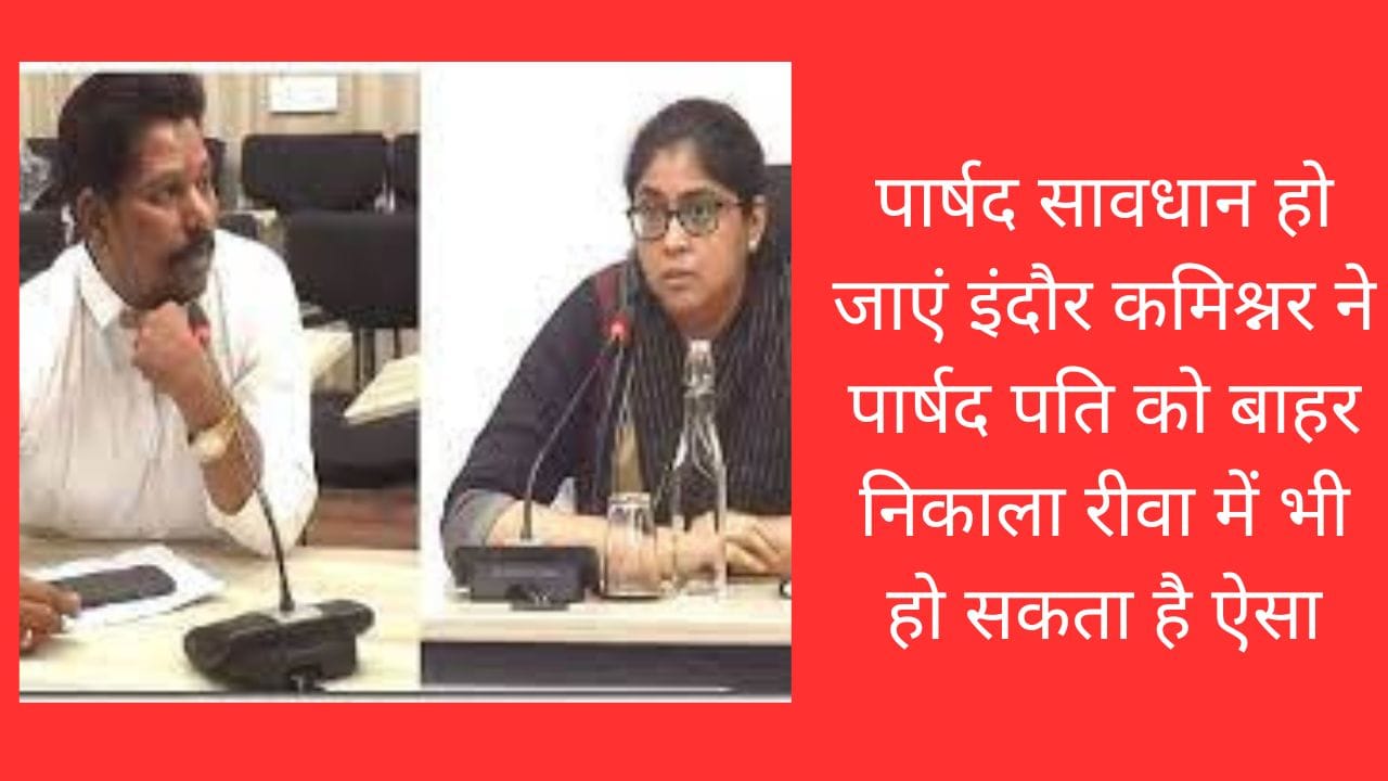 पार्षद सावधान हो जाएं इंदौर कमिश्नर ने पार्षद पति को बाहर निकाला रीवा में भी हो सकता है ऐसा