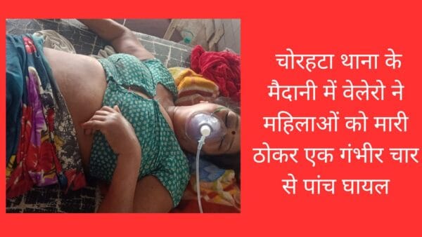 चोरहटा थाना के मैदानी में वेलेरो ने महिलाओं को मारी ठोकर एक गंभीर चार से पांच घायल
