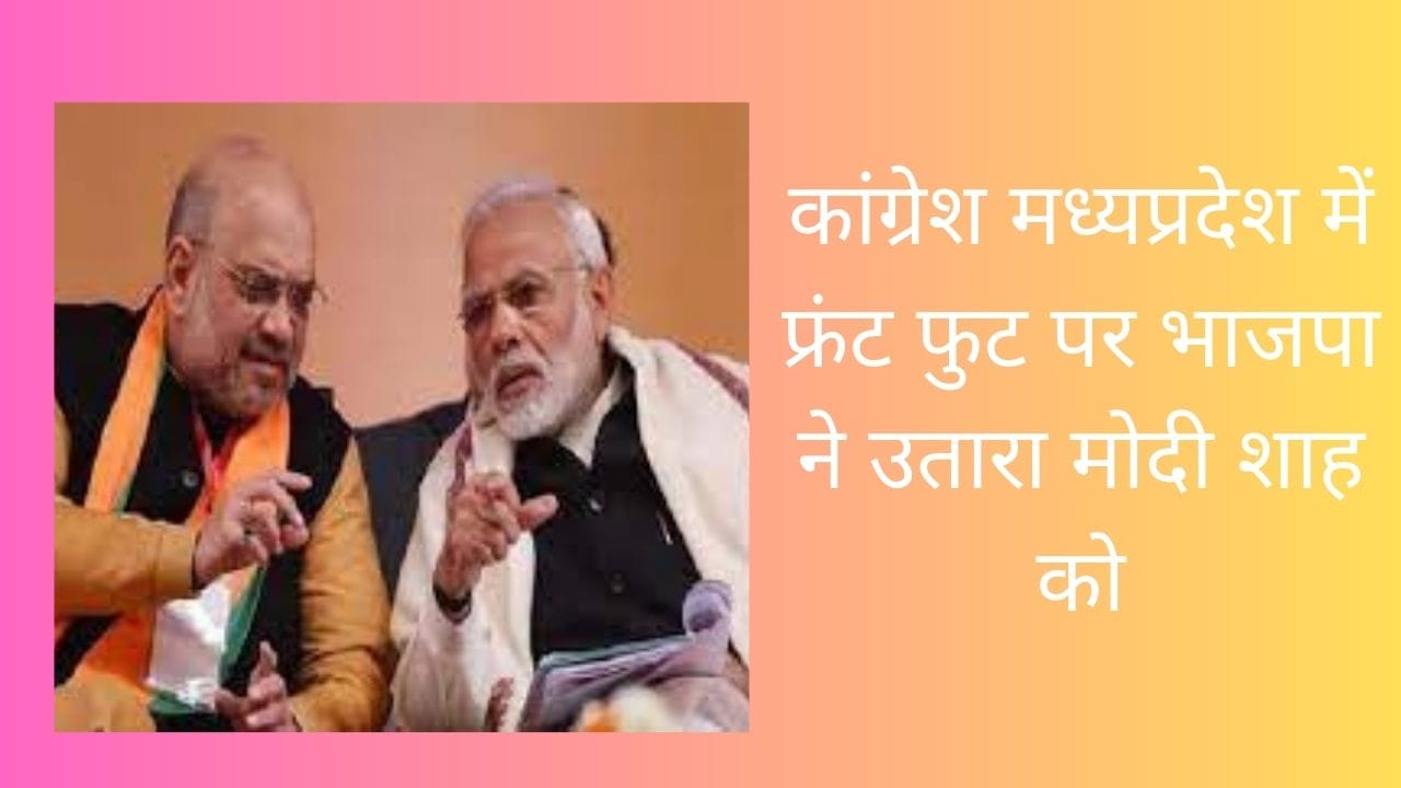 कांग्रेश मध्यप्रदेश में फ्रंट फुट पर भाजपा ने उतारा मोदी शाह को