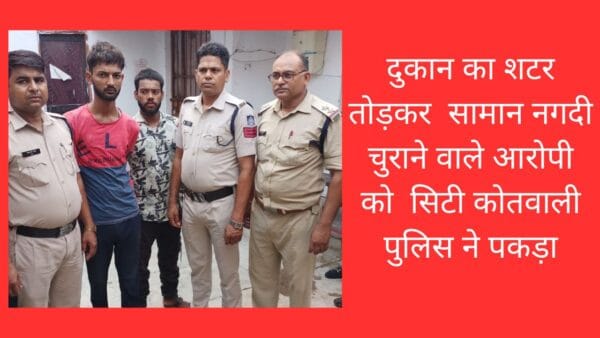 दुकान का शटर तोड़कर सामान नगदी चुराने वाले आरोपी को सिटी कोतवाली पुलिस ने पकड़ा