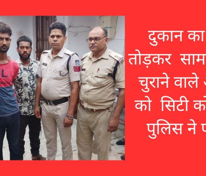 दुकान का शटर तोड़कर सामान नगदी चुराने वाले आरोपी को सिटी कोतवाली पुलिस ने पकड़ा
