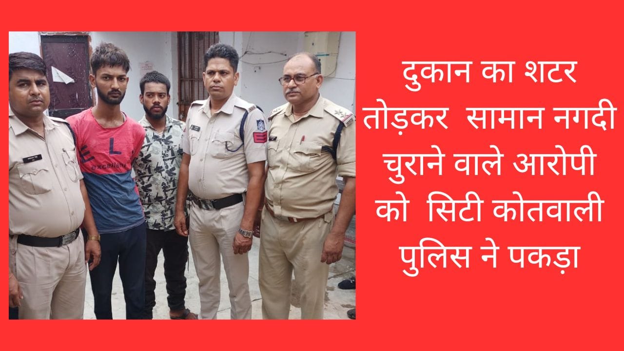 दुकान का शटर तोड़कर सामान नगदी चुराने वाले आरोपी को सिटी कोतवाली पुलिस ने पकड़ा