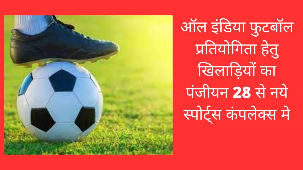 ऑल इंडिया फुटबॉल प्रतियोगिता हेतु खिलाड़ियों का पंजीयन 28 से नये स्पोर्ट्स कंपलेक्स मे