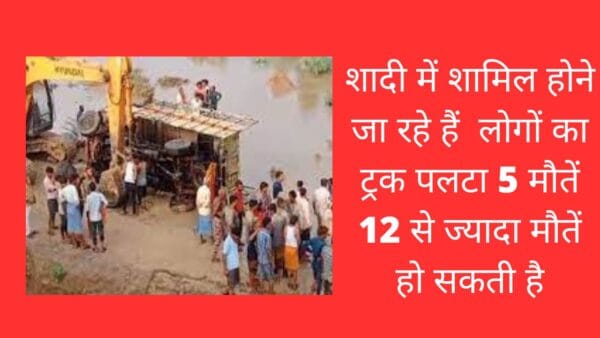 शादी में शामिल होने जा रहे हैं लोगों का ट्रक पलटा 5 मौतें 12 से ज्यादा मौतें हो सकती है