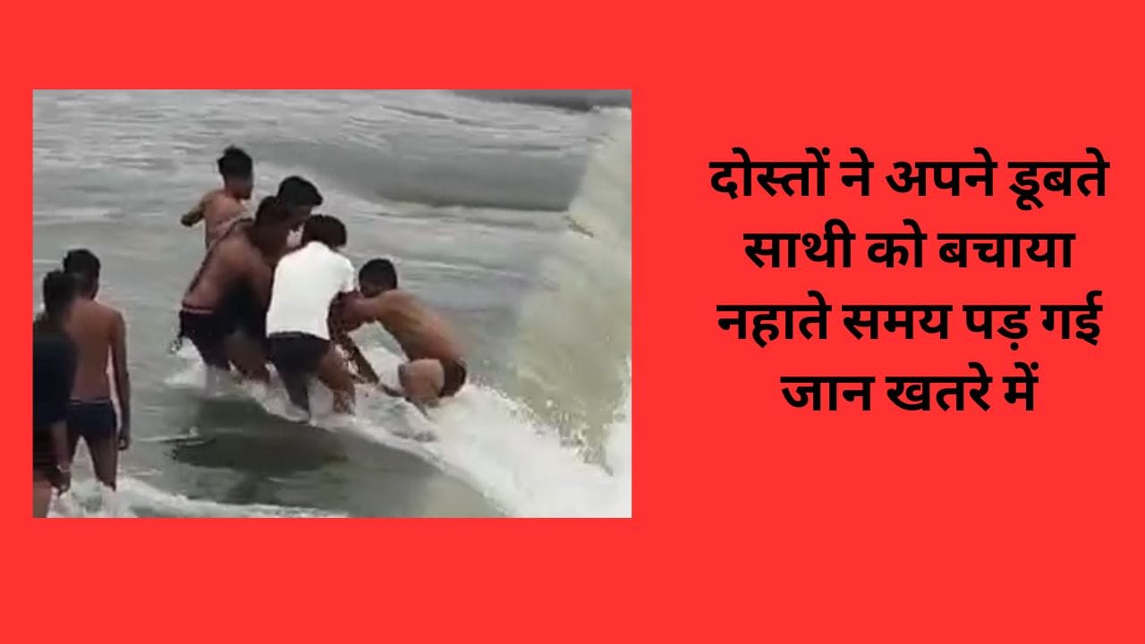 दोस्तों ने अपने डूबते साथी को बचाया नहाते समय पड़ गई जान खतरे में