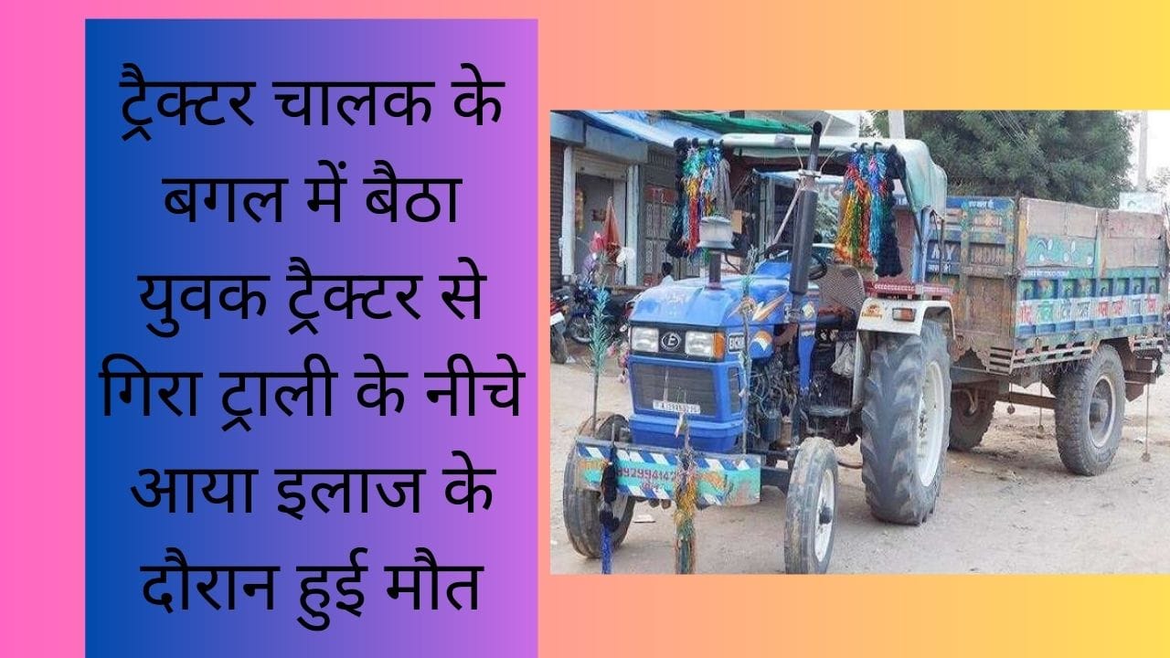 ट्रैक्टर चालक के बगल में बैठा युवक ट्रैक्टर से गिरा ट्राली के नीचे आया इलाज के दौरान हुई मौत