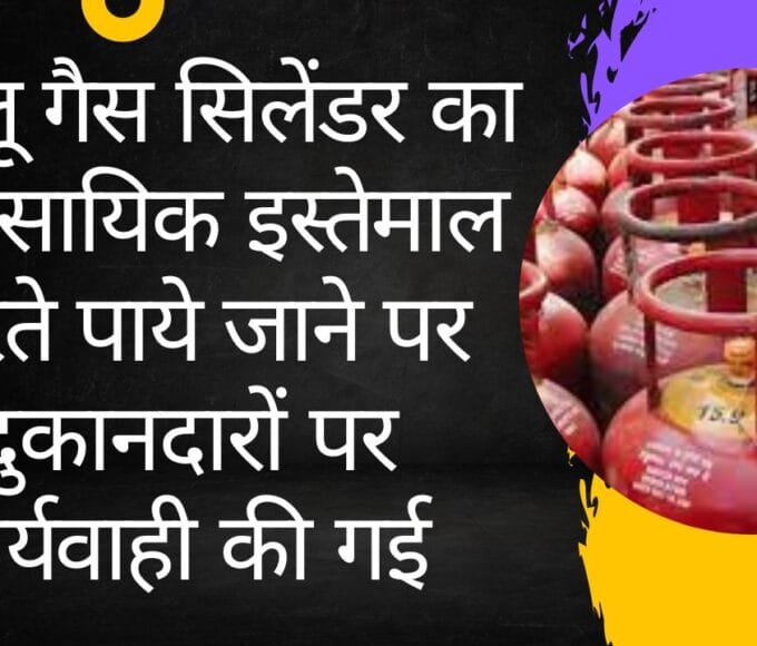 घरेलू गैस सिलेंडर का व्यवसायिक इस्तेमाल करते पाये जाने पर दुकानदारों पर कार्यवाही की गई