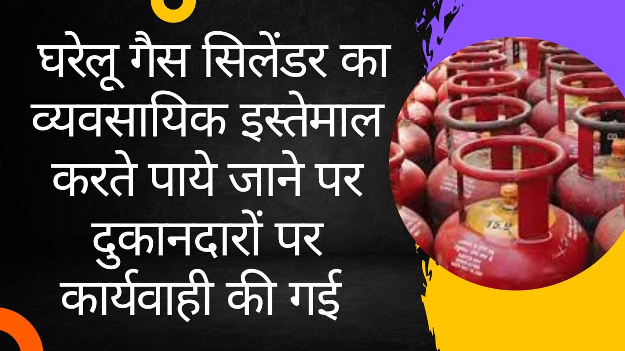 घरेलू गैस सिलेंडर का व्यवसायिक इस्तेमाल करते पाये जाने पर दुकानदारों पर कार्यवाही की गई