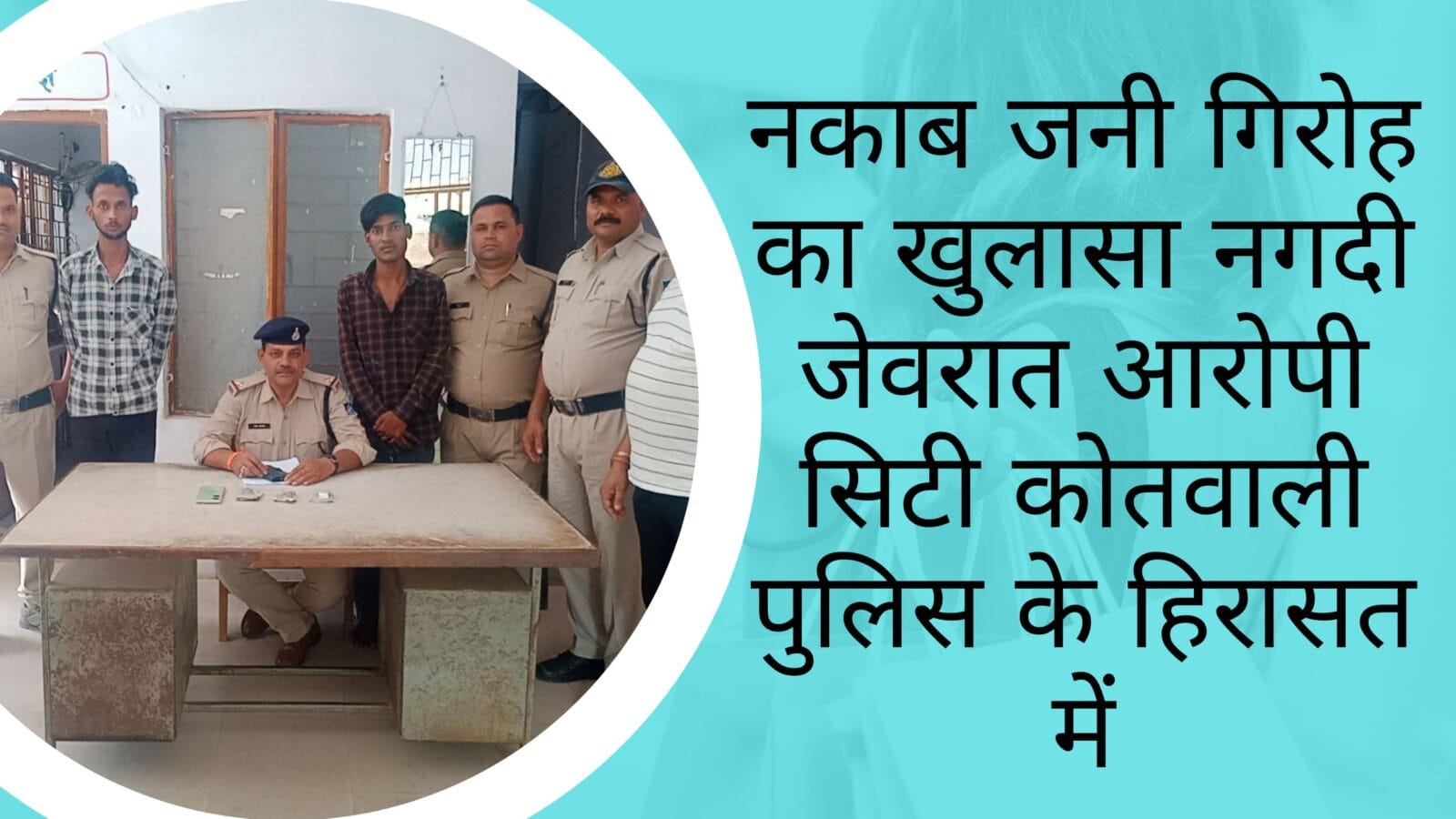 नकाब जनी गिरोह का खुलासा नगदी जेवरात आरोपी सिटी कोतवाली पुलिस के हिरासत में