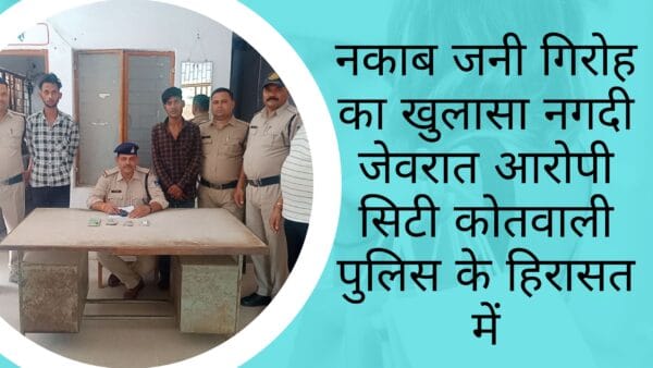 नकाब जनी गिरोह का खुलासा नगदी जेवरात आरोपी सिटी कोतवाली पुलिस के हिरासत में