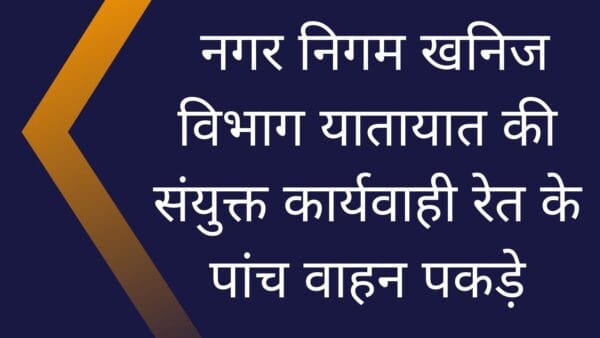 नगर निगम खनिज विभाग यातायात की संयुक्त कार्यवाही रेत के पांच वाहन पकड़े (1)