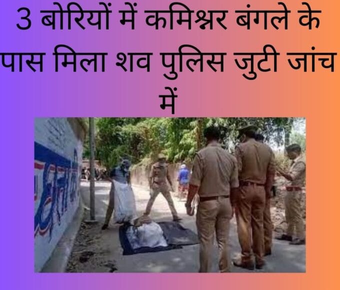 3 बोरियों में कमिश्नर बंगले के पास मिला शव पुलिस जुटी जांच में