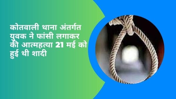 कोतवाली थाना अंतर्गत युवक ने फांसी लगाकर की आत्महत्या 21 मई को हुई थी शादी