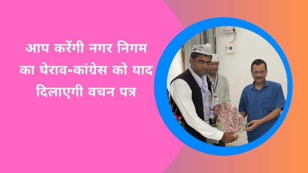 आप करेंगी नगर निगम का घेराव-कांग्रेस को याद दिलाएगी वचन पत्र