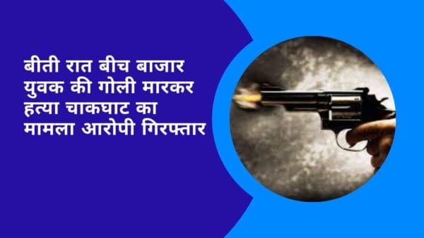 बीती रात बीच बाजार युवक की गोली मारकर हत्या चाकघाट का मामला आरोपी गिरफ्तार