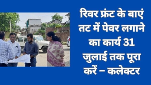रिवर फ्रंट के बाएं तट में पेवर लगाने का कार्य 31 जुलाई तक पूरा करें – कलेक्टर