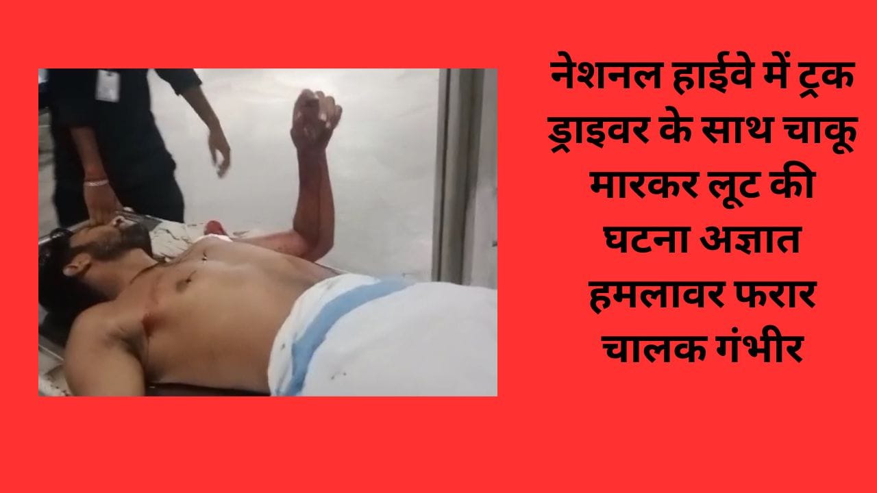 नेशनल हाईवे में ट्रक ड्राइवर के साथ चाकू मारकर लूट की घटना अज्ञात हमलावर फरार चालक गंभीर