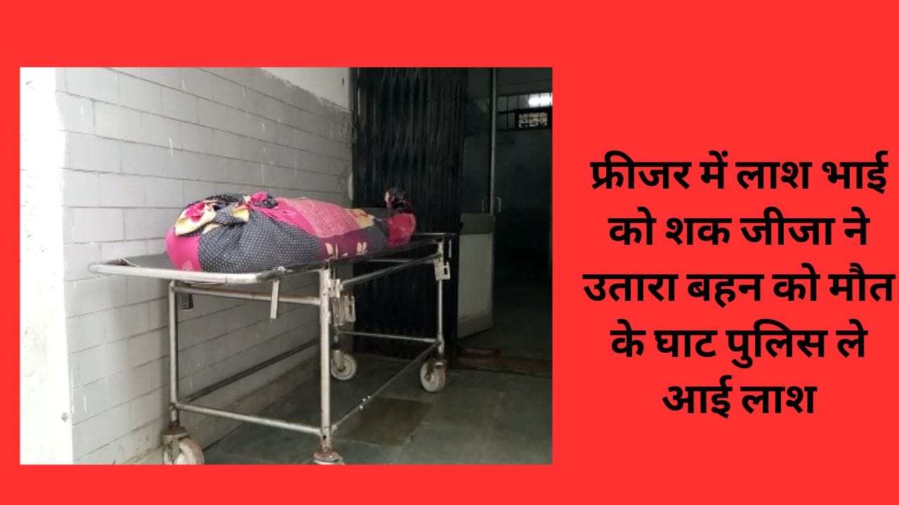 फ्रीजर में लाश भाई को शक जीजा ने उतारा बहन को मौत के घाट पुलिस ले आई लाश
