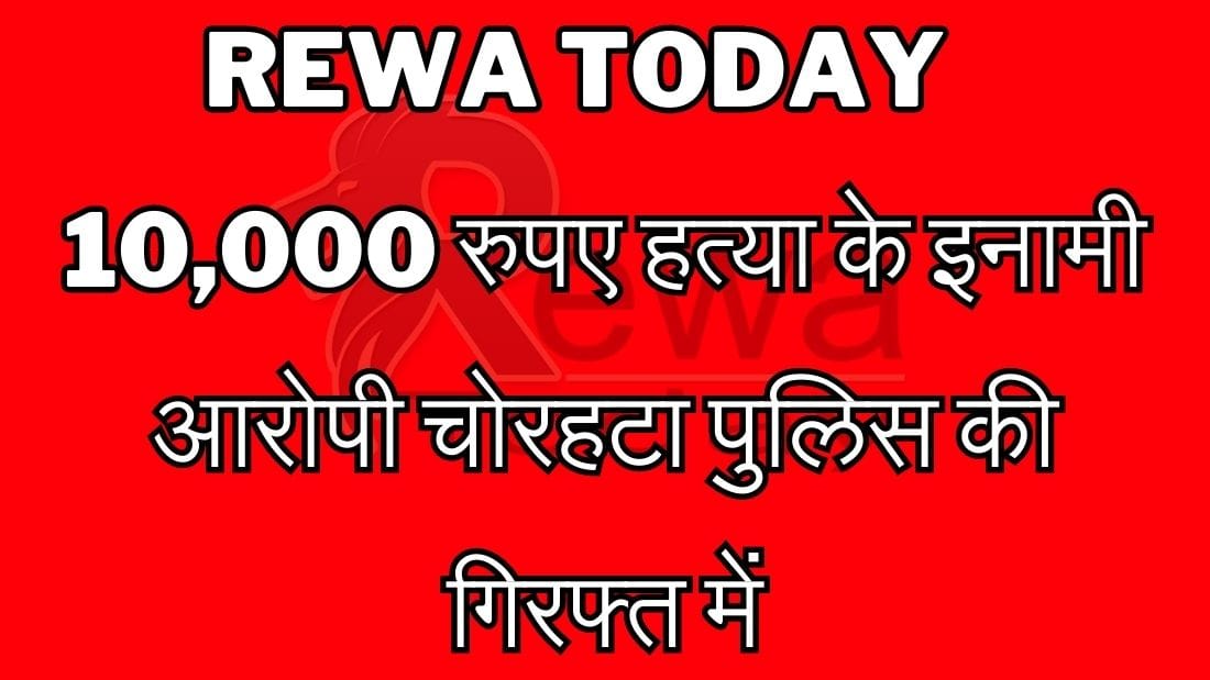 Rewa Today 10,000 रुपए हत्या के इनामी आरोपी चोरहटा पुलिस की गिरफ्त में