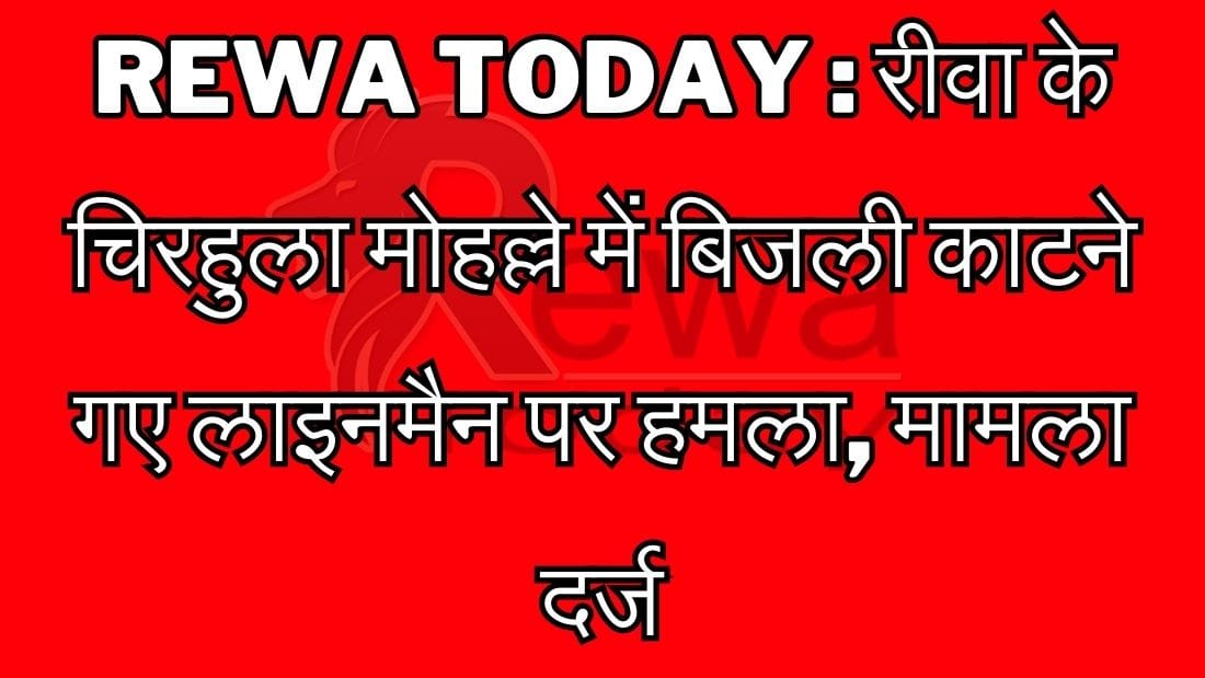 Rewa Today : रीवा के चिरहुला मोहल्ले में बिजली काटने गए लाइनमैन पर हमला, मामला दर्ज