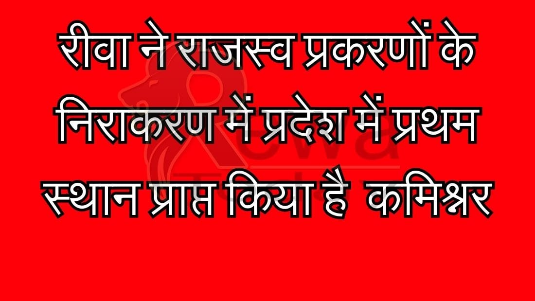 रीवा ने राजस्व प्रकरणों के निराकरण में प्रदेश में प्रथम स्थान प्राप्त किया है - कमिश्नर
