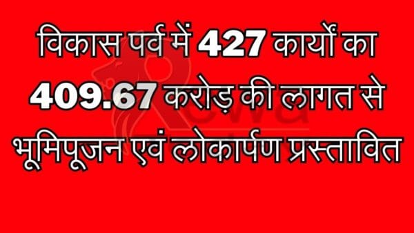 विकास पर्व में 427 कार्यों का 409.67 करोड़ की लागत से भूमिपूजन एवं लोकार्पण प्रस्तावित