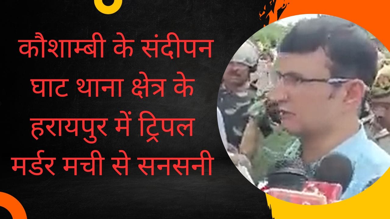 कौशाम्बी के संदीपन घाट थाना क्षेत्र के हरायपुर में triple murder से सनसनी