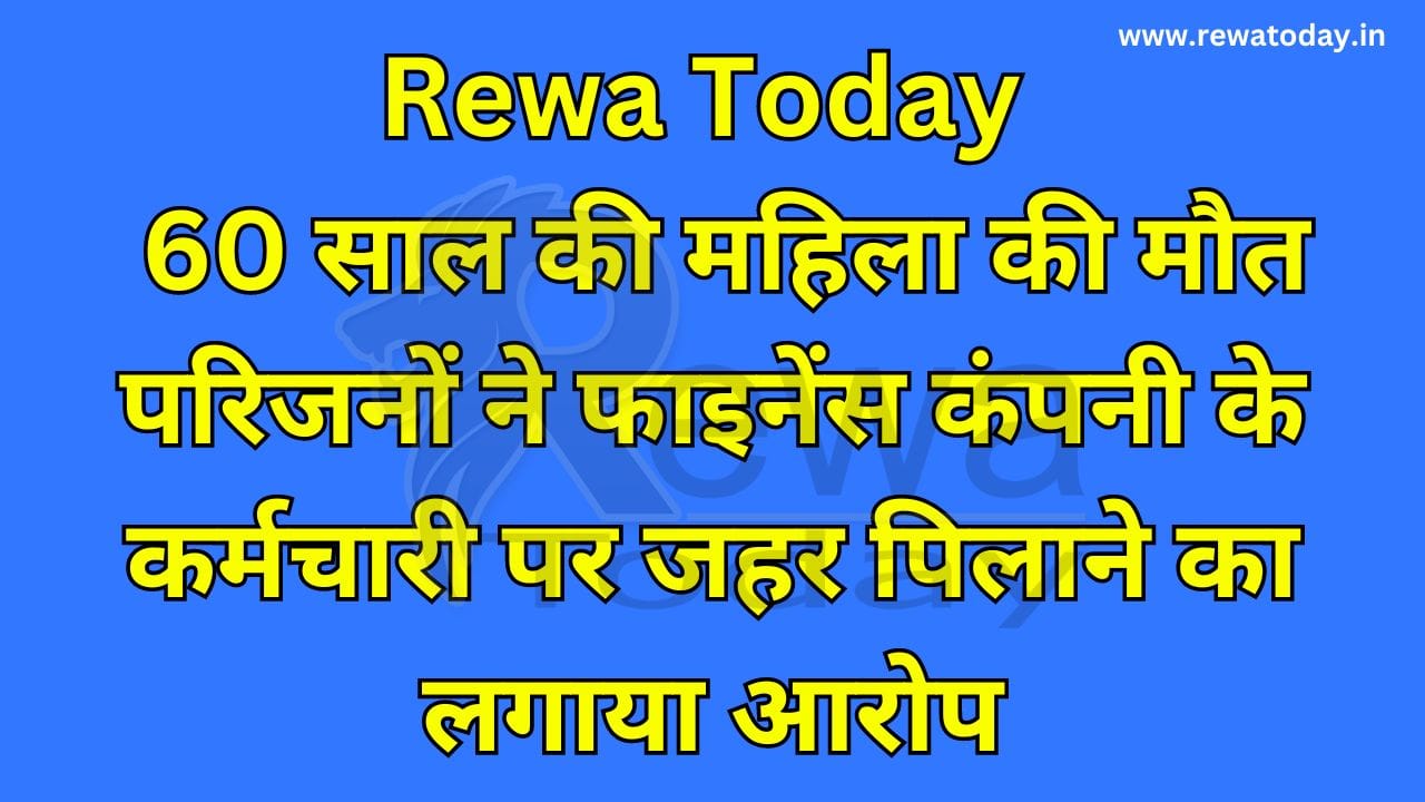 Rewa Today : 60 साल की महिला की मौत परिजनों ने फाइनेंस कंपनी के कर्मचारी पर जहर पिलाने का लगाया आरोप