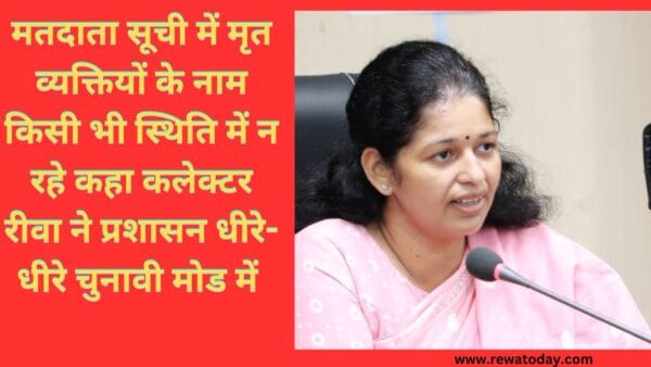मतदाता सूची में मृत व्यक्तियों के नाम किसी भी स्थिति में न रहे कहा कलेक्टर रीवा ने प्रशासन धीरे-धीरे चुनावी मोड में