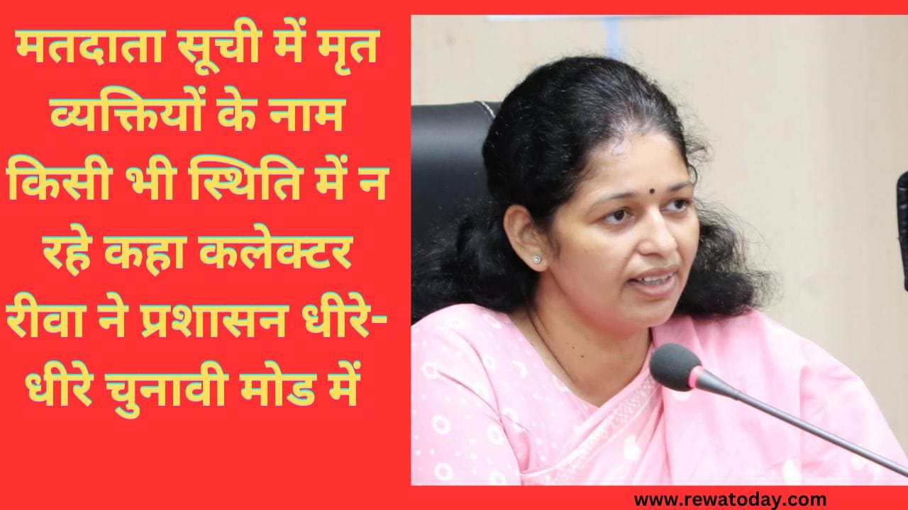 मतदाता सूची में मृत व्यक्तियों के नाम किसी भी स्थिति में न रहे कहा कलेक्टर रीवा ने प्रशासन धीरे-धीरे चुनावी मोड में