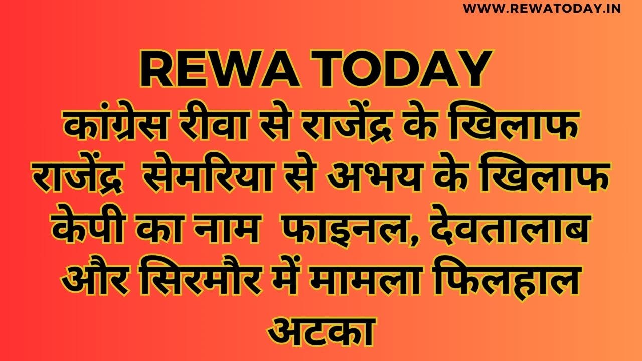 कांग्रेस रीवा से राजेंद्र के खिलाफ राजेंद्र सेमरिया से अभय के खिलाफ केपी का नाम फाइनल, देवतालाब और सिरमौर में मामला फिलहाल अटका