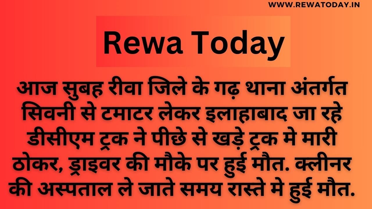 आज सुबह रीवा जिले के गढ़ थाना अंतर्गत सिवनी से टमाटर लेकर इलाहाबाद जा रहे डीसीएम ट्रक ने पीछे से खड़े ट्रक मे मारी ठोकर, ड्राइवर की मौके पर हुई मौत. क्लीनर की अस्पताल ले जाते समय रास्ते मे हुई मौत.