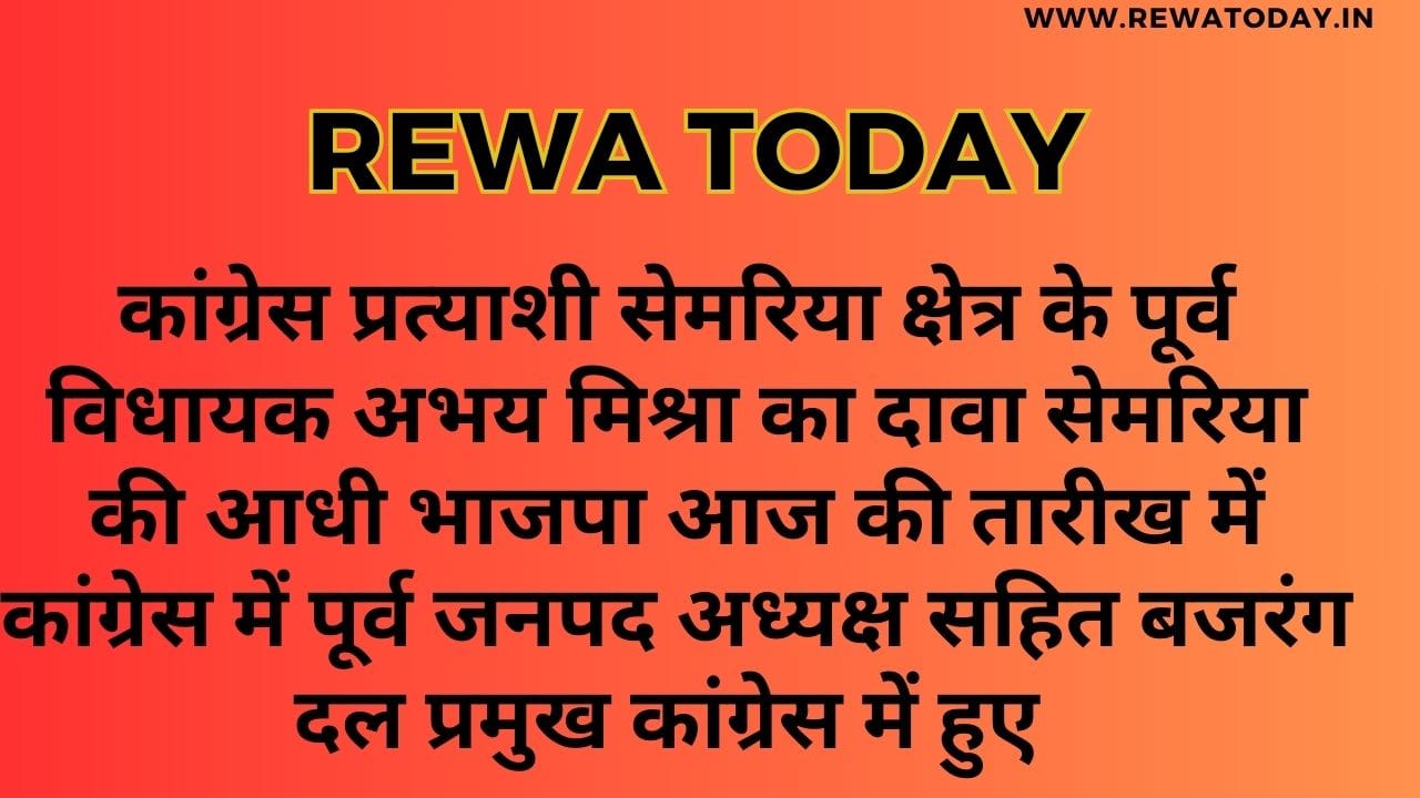 कांग्रेस प्रत्याशी सेमरिया क्षेत्र के पूर्व विधायक अभय मिश्रा का दावा सेमरिया की आधी भाजपा आज की तारीख में कांग्रेस में पूर्व जनपद अध्यक्ष सहित बजरंग दल प्रमुख कांग्रेस में हुए