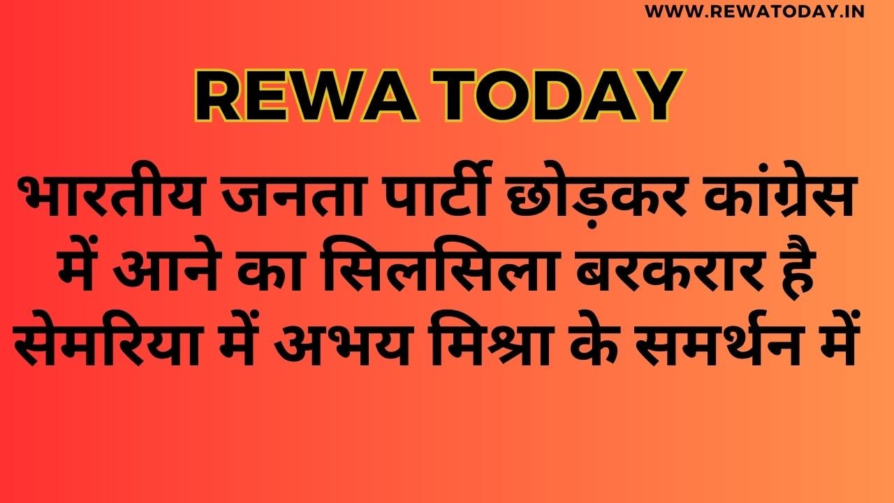 भारतीय जनता पार्टी छोड़कर कांग्रेस में आने का सिलसिला बरकरार है सेमरिया में अभय मिश्रा के समर्थन में