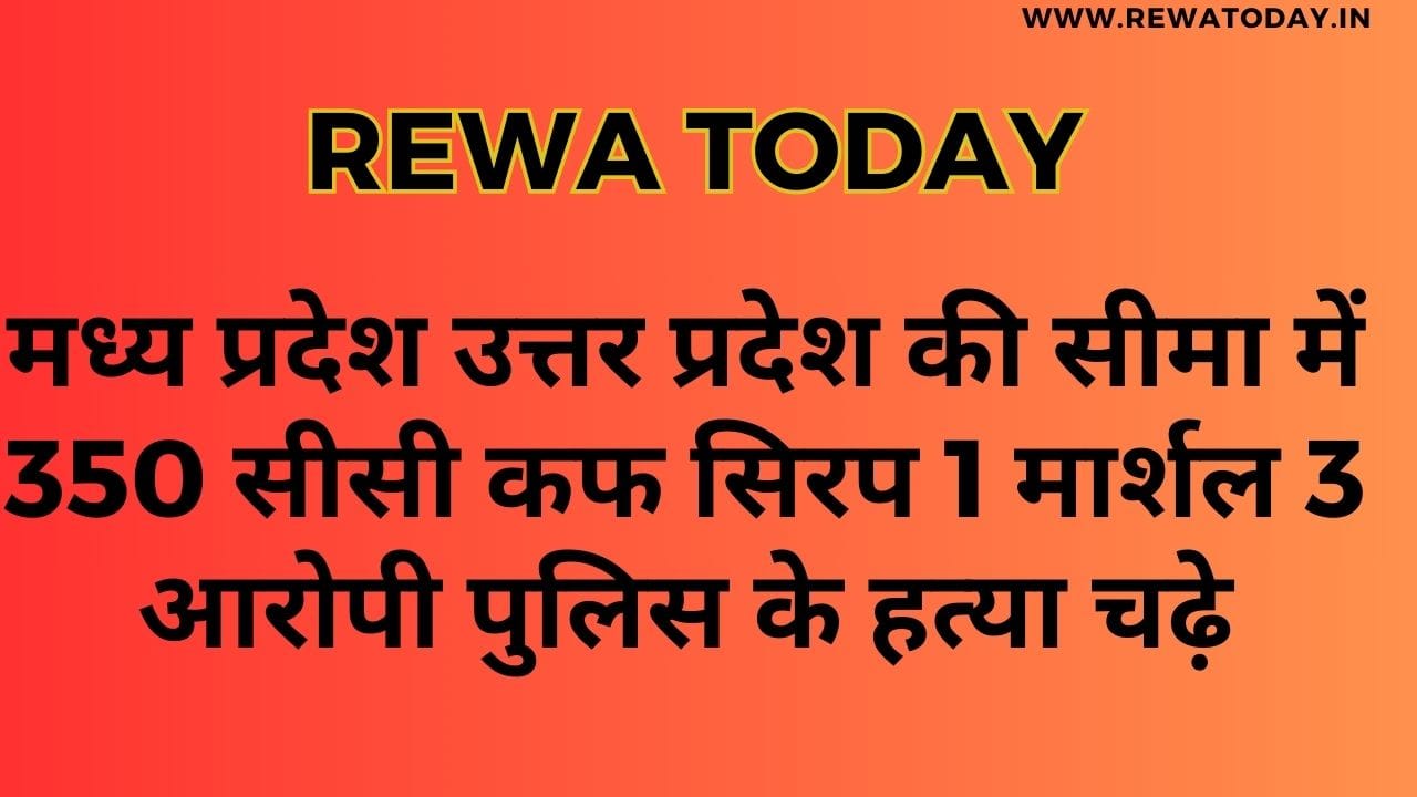 मध्य प्रदेश उत्तर प्रदेश की सीमा में 350 सीसी कफ सिरप 1 मार्शल 3 आरोपी पुलिस के हत्या चढ़े