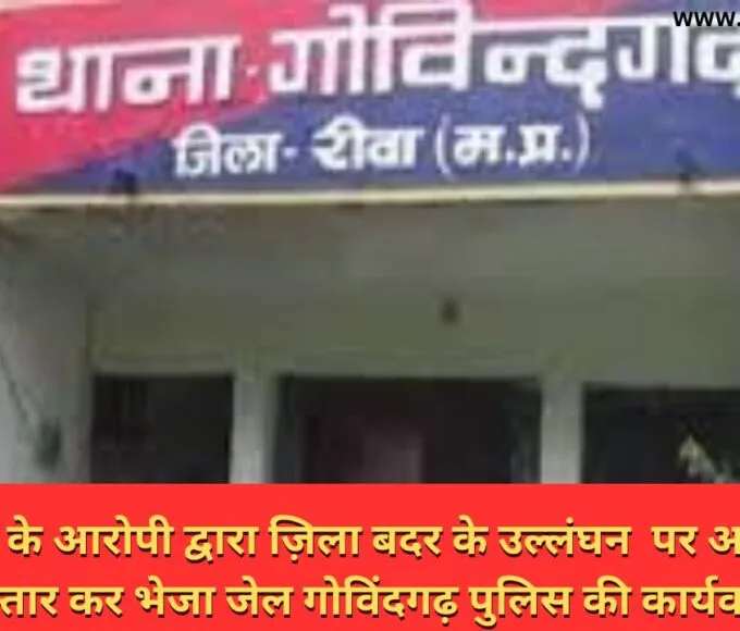 जिला बदर के आरोपी द्वारा ज़िला बदर के उल्लंघन पर आरोपी को गिरफ्तार कर भेजा जेल गोविंदगढ़ पुलिस की कार्यवाही