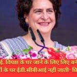 ईडी.सीबीआई. विपक्ष के घर जाने के लिए लिए बनी है .भारतीय जनता पार्टी के घर ईडी.सीबीआई नहीं जाती- प्रियंका गांधी